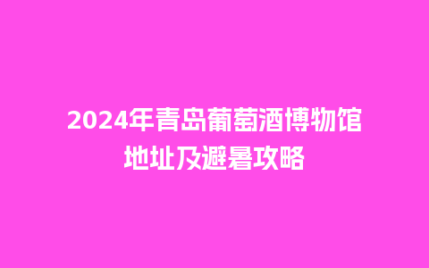 2024年青岛葡萄酒博物馆地址及避暑攻略