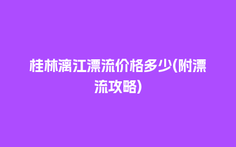 桂林漓江漂流价格多少(附漂流攻略)