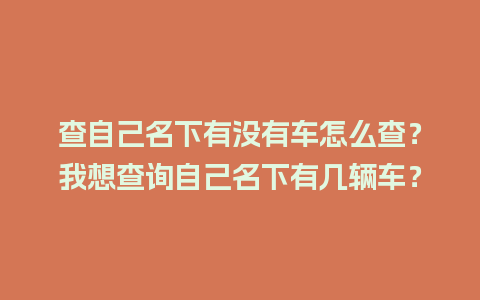 查自己名下有没有车怎么查？我想查询自己名下有几辆车？