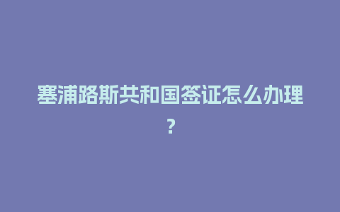 塞浦路斯共和国签证怎么办理？