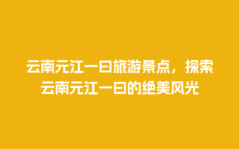 云南元江一曰旅游景点，探索云南元江一曰的绝美风光