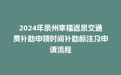 2024年泉州幸福返泉交通费补助申领时间补助标注及申请流程