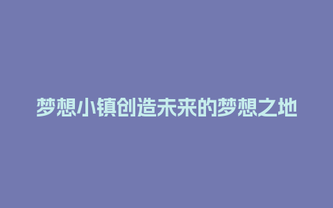 梦想小镇创造未来的梦想之地