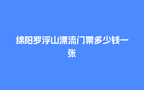 绵阳罗浮山漂流门票多少钱一张