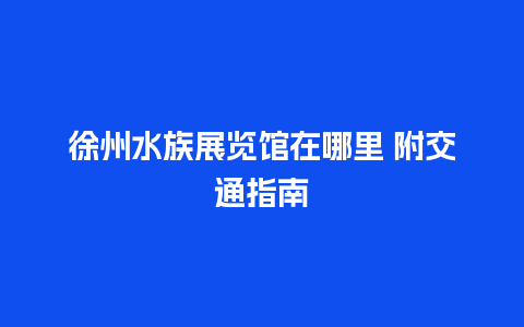 徐州水族展览馆在哪里 附交通指南