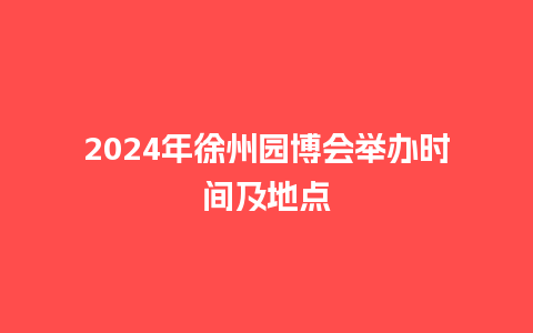 2024年徐州园博会举办时间及地点