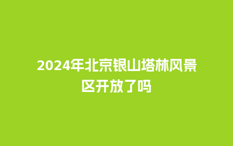 2024年北京银山塔林风景区开放了吗