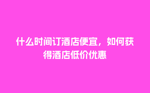 什么时间订酒店便宜，如何获得酒店低价优惠