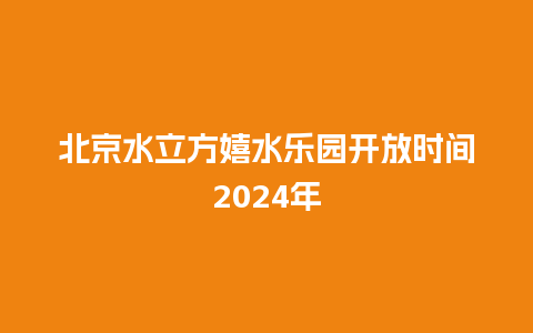 北京水立方嬉水乐园开放时间2024年