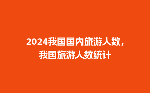 2024我国国内旅游人数，我国旅游人数统计