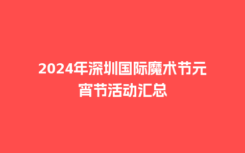 2024年深圳国际魔术节元宵节活动汇总