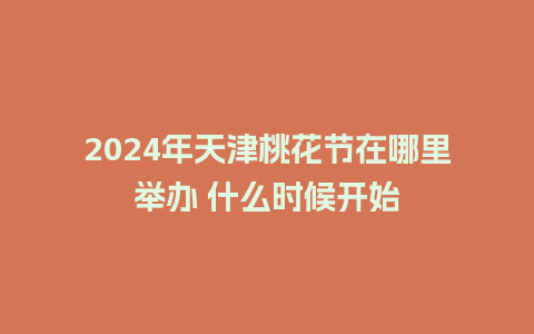 2024年天津桃花节在哪里举办 什么时候开始