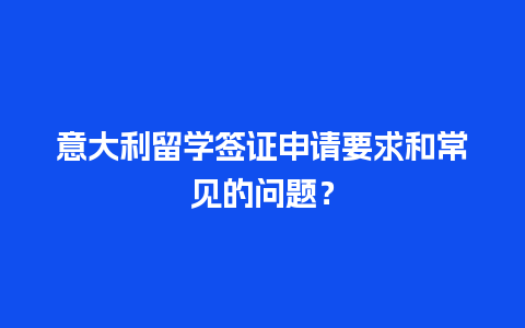 意大利留学签证申请要求和常见的问题？