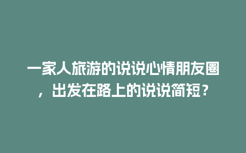 一家人旅游的说说心情朋友圈，出发在路上的说说简短？