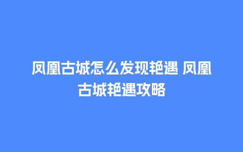 凤凰古城怎么发现艳遇 凤凰古城艳遇攻略