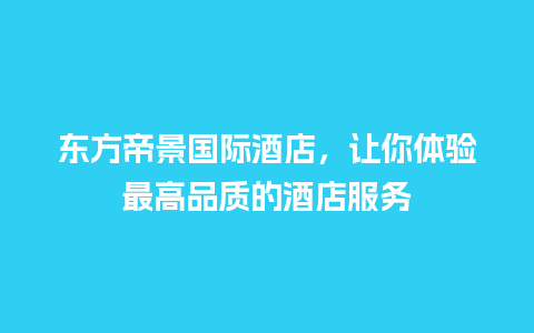 东方帝景国际酒店，让你体验最高品质的酒店服务