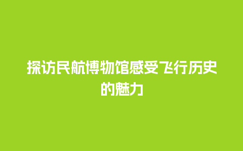 探访民航博物馆感受飞行历史的魅力