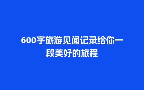 600字旅游见闻记录给你一段美好的旅程