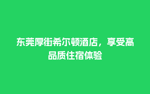 东莞厚街希尔顿酒店，享受高品质住宿体验