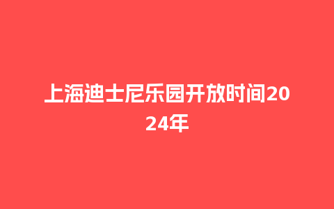 上海迪士尼乐园开放时间2024年