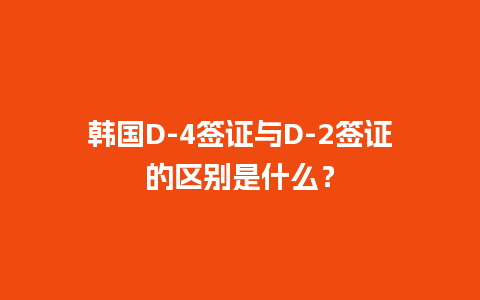 韩国D-4签证与D-2签证的区别是什么？