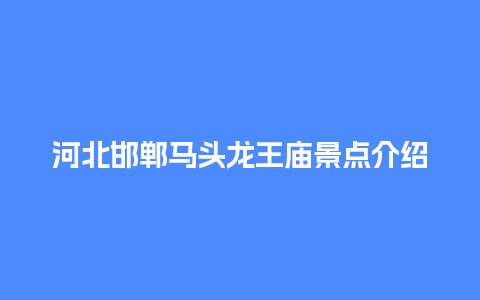 河北邯郸马头龙王庙景点介绍