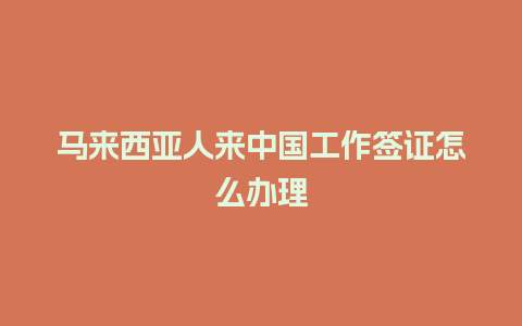 马来西亚人来中国工作签证怎么办理