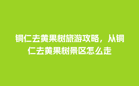 铜仁去黄果树旅游攻略，从铜仁去黄果树景区怎么走