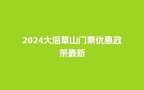 2024大海草山门票优惠政策最新