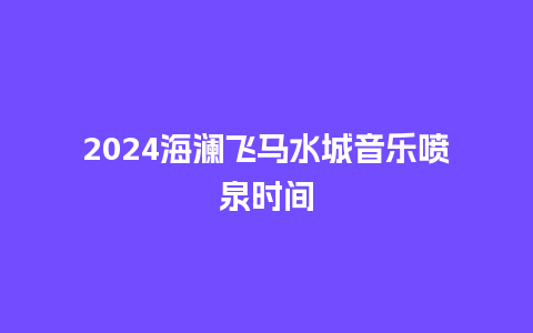 2024海澜飞马水城音乐喷泉时间