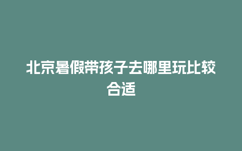 北京暑假带孩子去哪里玩比较合适