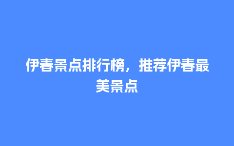 伊春景点排行榜，推荐伊春最美景点