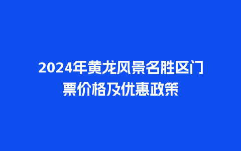 2024年黄龙风景名胜区门票价格及优惠政策