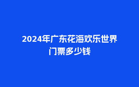 2024年广东花海欢乐世界门票多少钱