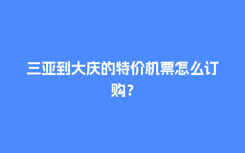 三亚到大庆的特价机票怎么订购？