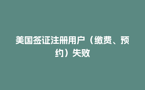 美国签证注册用户（缴费、预约）失败