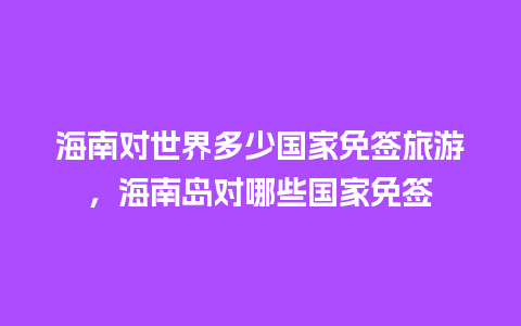 海南对世界多少国家免签旅游，海南岛对哪些国家免签