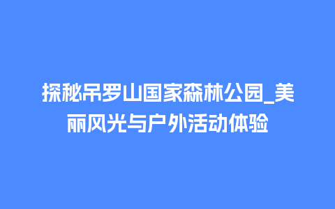 探秘吊罗山国家森林公园_美丽风光与户外活动体验