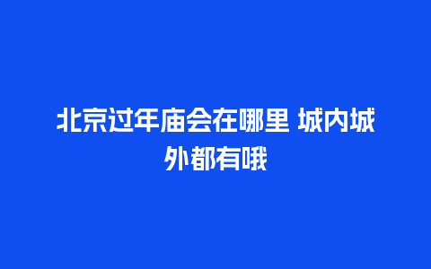 北京过年庙会在哪里 城内城外都有哦