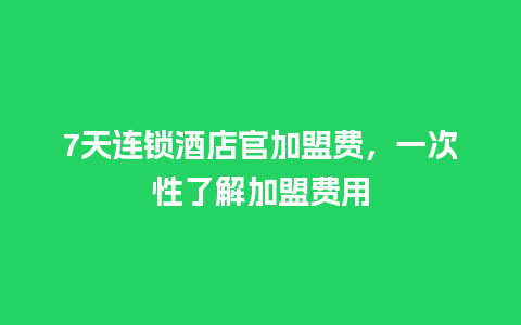 7天连锁酒店官加盟费，一次性了解加盟费用