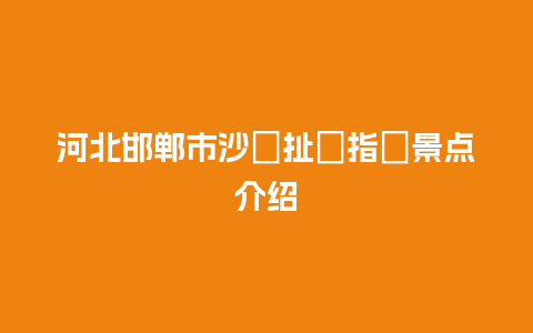 河北邯郸市沙�扯∽指�景点介绍