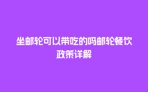 坐邮轮可以带吃的吗邮轮餐饮政策详解