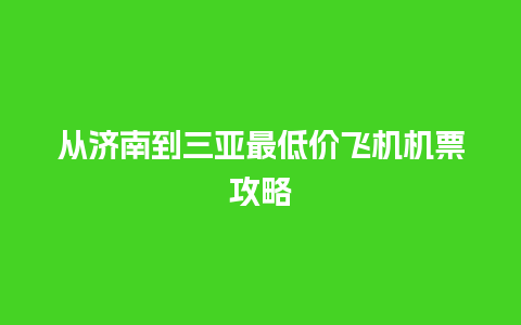 从济南到三亚最低价飞机机票攻略