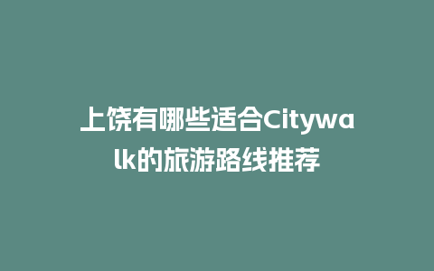 上饶有哪些适合Citywalk的旅游路线推荐