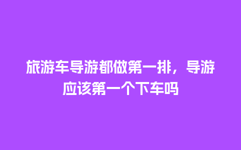 旅游车导游都做第一排，导游应该第一个下车吗