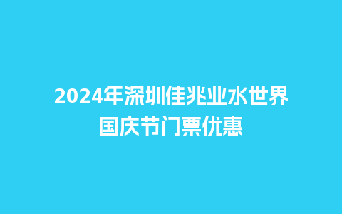 2024年深圳佳兆业水世界国庆节门票优惠