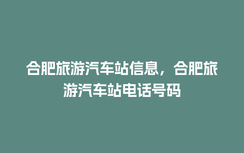 合肥旅游汽车站信息，合肥旅游汽车站电话号码