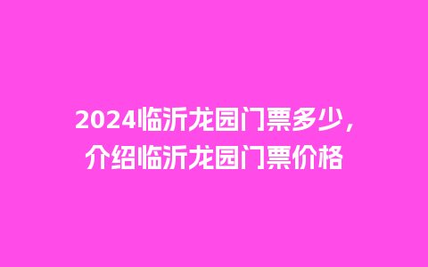 2024临沂龙园门票多少，介绍临沂龙园门票价格