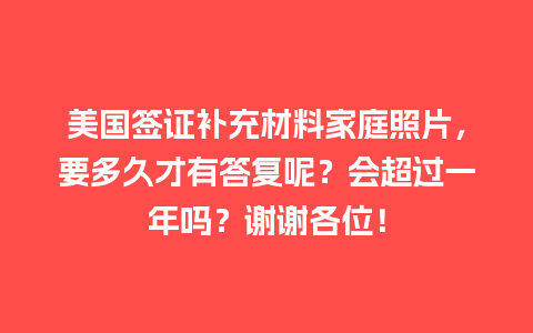 美国签证补充材料家庭照片，要多久才有答复呢？会超过一年吗？谢谢各位！