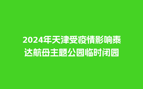 2024年天津受疫情影响泰达航母主题公园临时闭园